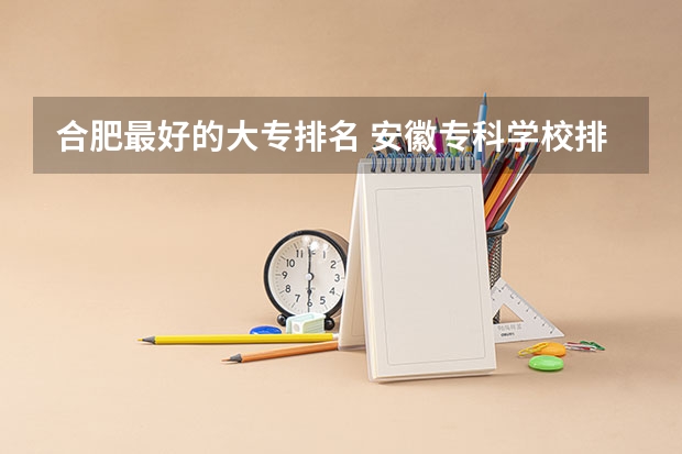 合肥最好的大专排名 安徽专科学校排名前十 安徽大专学校排名一览表