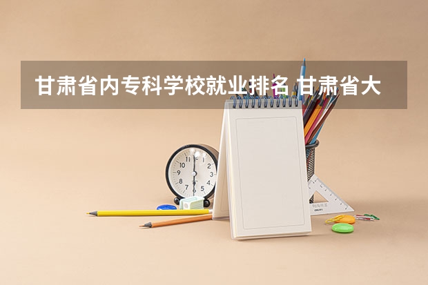 甘肃省内专科学校就业排名 甘肃省大专院校排名