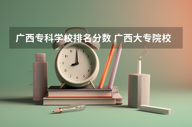 广西专科学校排名分数 广西大专院校排行榜