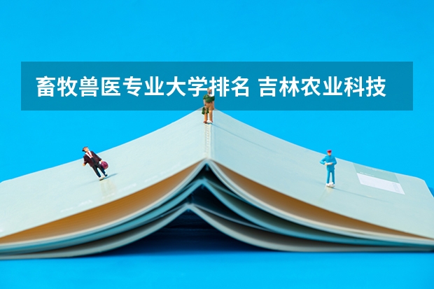 畜牧兽医专业大学排名 吉林农业科技学院全国排名