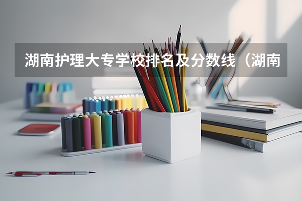 湖南护理大专学校排名及分数线（湖南公办大专院校排名以及录取分数）