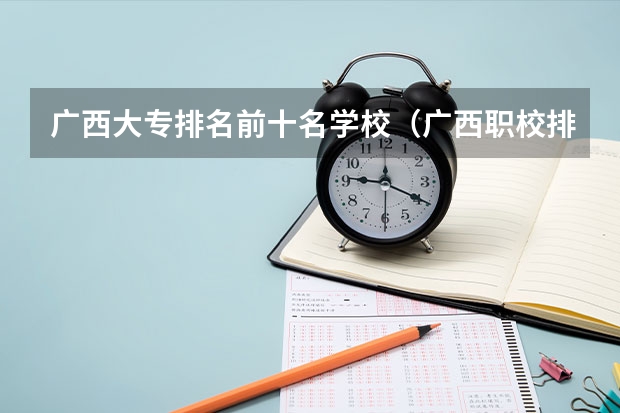 广西大专排名前十名学校（广西职校排名前十名学校）