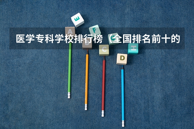 医学专科学校排行榜（全国排名前十的医学专科学校）