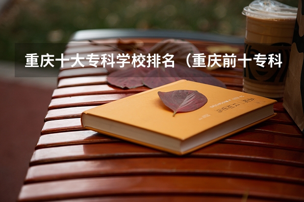 重庆十大专科学校排名（重庆前十专科大学排名）