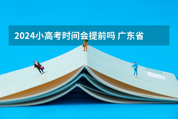2024小高考时间会提前吗 广东省小高考时间