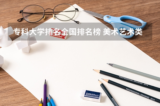 专科大学排名全国排名榜 美术艺术类大专学校排名