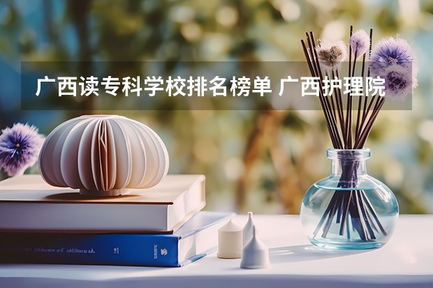 广西读专科学校排名榜单 广西护理院校专科排名
