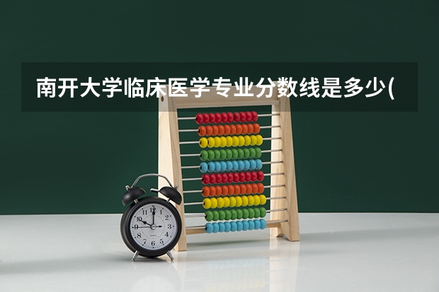 南开大学临床医学专业分数线是多少(历年分数线汇总)
