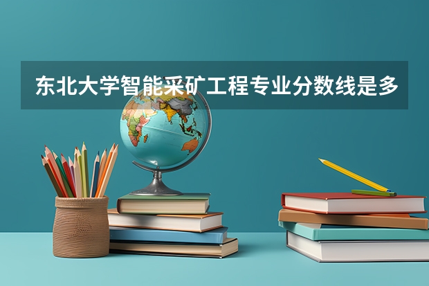 东北大学智能采矿工程专业分数线是多少(历年分数线汇总)