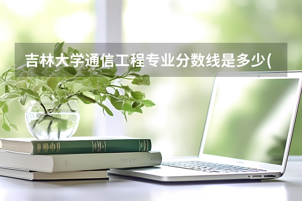 吉林大学通信工程专业分数线是多少(历年分数线汇总)