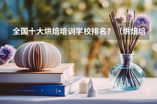 全国十大烘焙培训学校排名？（烘焙培训学校排行榜？）