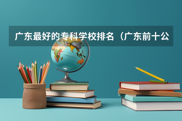 广东最好的专科学校排名（广东前十公办大专学校）