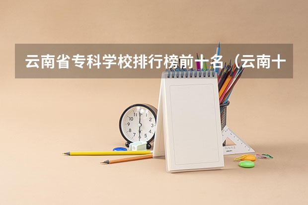 云南省专科学校排行榜前十名（云南十大职业学校排名）
