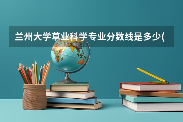 兰州大学草业科学专业分数线是多少(历年分数线汇总)