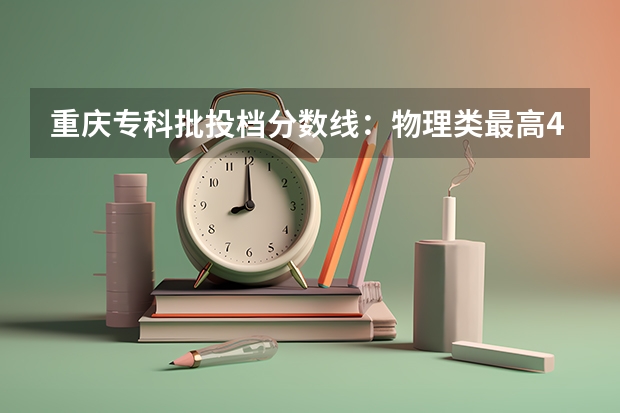 重庆专科批投档分数线：物理类最高488分、历史类最高477分（重庆所有大学排名及录取分数线）