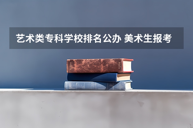 艺术类专科学校排名公办 美术生报考学校排名及分数线