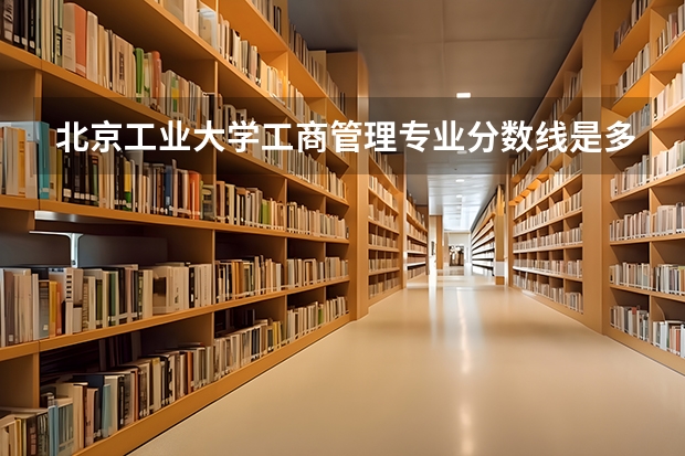 北京工业大学工商管理专业分数线是多少(历年分数线汇总)