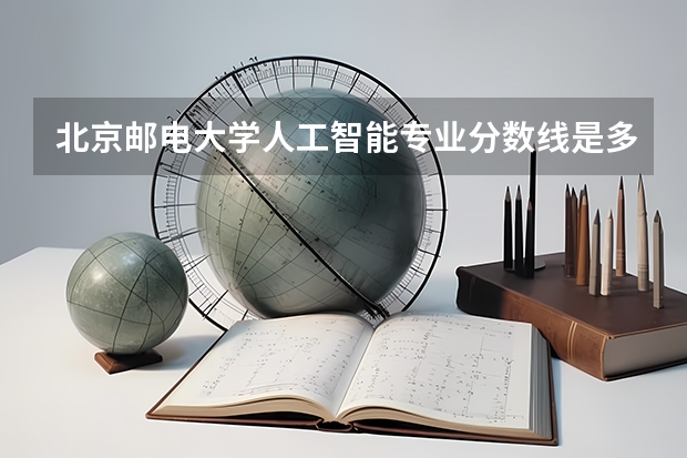 北京邮电大学人工智能专业分数线是多少(历年分数线汇总)