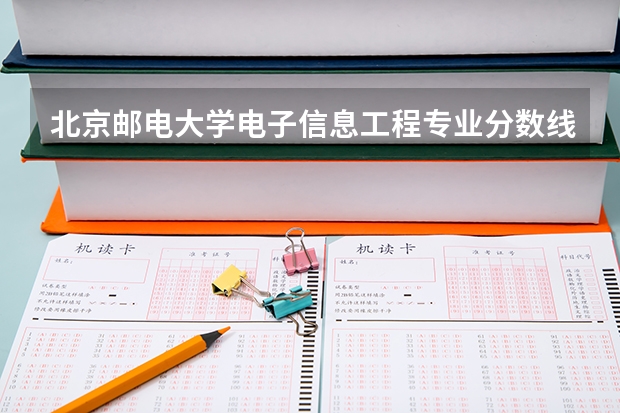 北京邮电大学电子信息工程专业分数线是多少(历年分数线汇总)