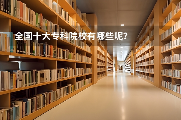 全国十大专科院校有哪些呢？