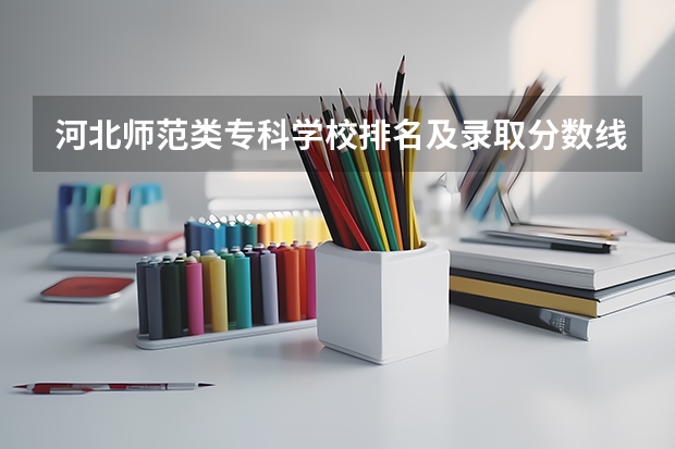 河北师范类专科学校排名及录取分数线 单招566分排名2400名河北省可以上那些专科学校