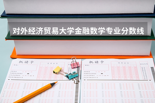 对外经济贸易大学金融数学专业分数线是多少(历年分数线汇总)