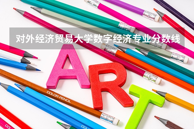 对外经济贸易大学数字经济专业分数线是多少(历年分数线汇总)