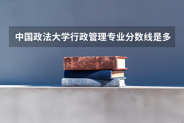 中国政法大学行政管理专业分数线是多少(历年分数线汇总)