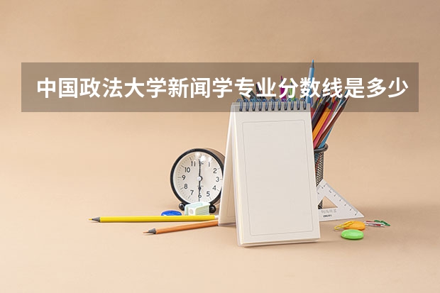 中国政法大学新闻学专业分数线是多少(历年分数线汇总)