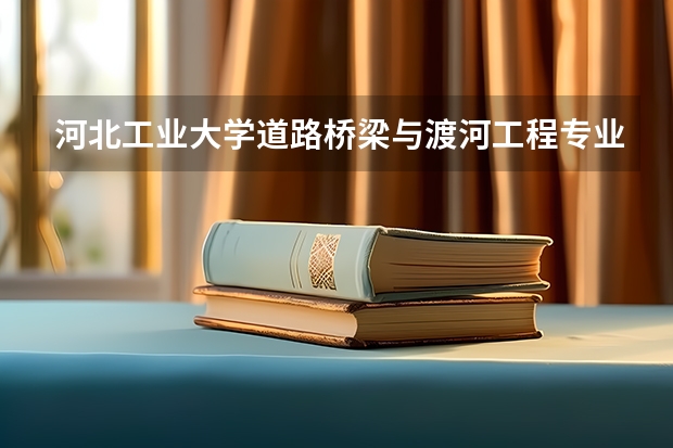 河北工业大学道路桥梁与渡河工程专业分数线是多少(历年分数线汇总)