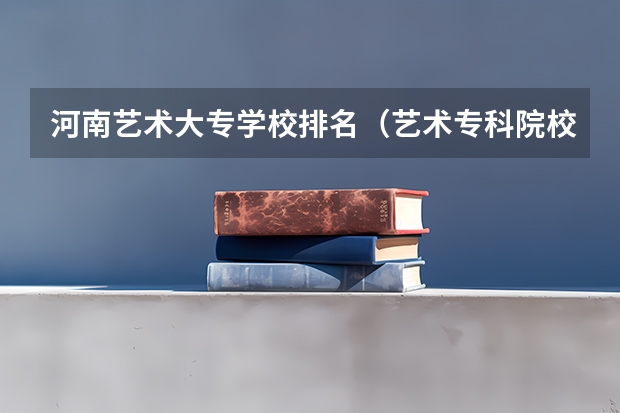 河南艺术大专学校排名（艺术专科院校排名）