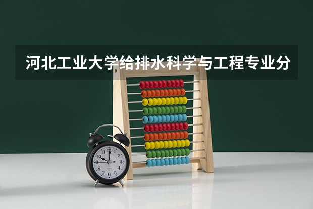 河北工业大学给排水科学与工程专业分数线是多少(历年分数线汇总)