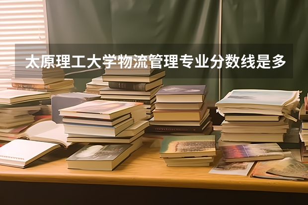 太原理工大学物流管理专业分数线是多少(历年分数线汇总)