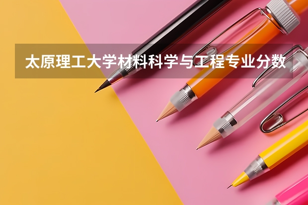 太原理工大学材料科学与工程专业分数线是多少(历年分数线汇总)