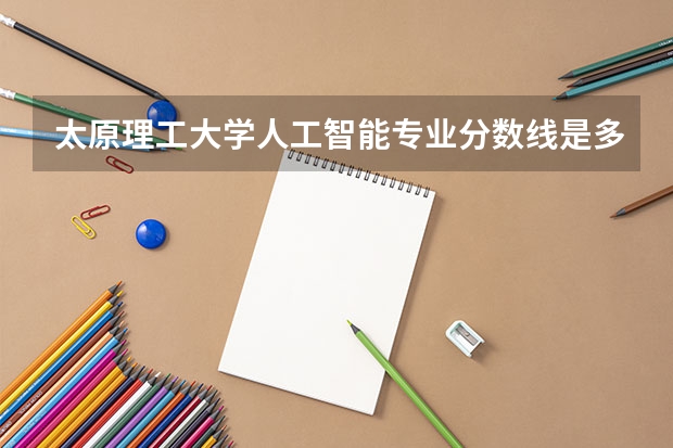 太原理工大学人工智能专业分数线是多少(历年分数线汇总)