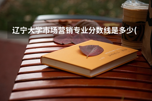 辽宁大学市场营销专业分数线是多少(历年分数线汇总)