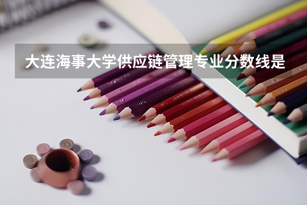 大连海事大学供应链管理专业分数线是多少(历年分数线汇总)