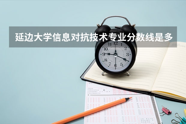 延边大学信息对抗技术专业分数线是多少(历年分数线汇总)
