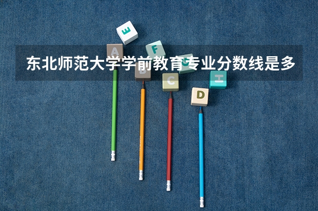 东北师范大学学前教育专业分数线是多少(历年分数线汇总)