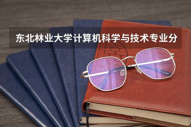 东北林业大学计算机科学与技术专业分数线是多少(历年分数线汇总)