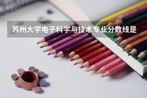 苏州大学电子科学与技术专业分数线是多少(历年分数线汇总)