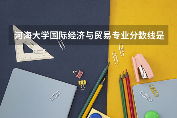 河海大学国际经济与贸易专业分数线是多少(历年分数线汇总)