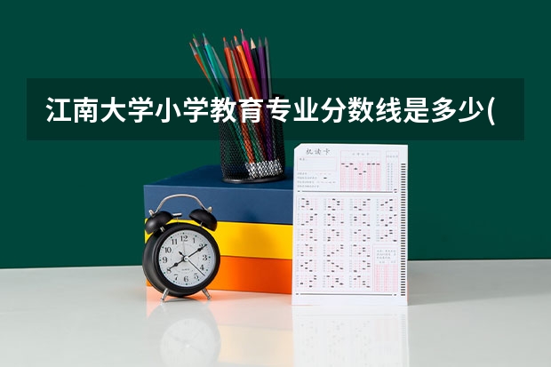 江南大学小学教育专业分数线是多少(历年分数线汇总)