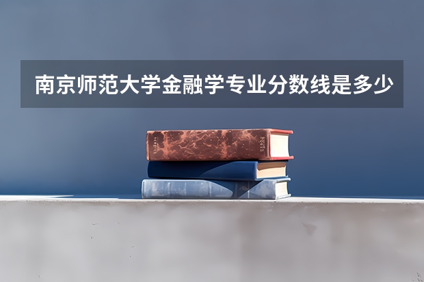 南京师范大学金融学专业分数线是多少(历年分数线汇总)