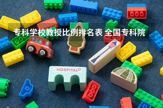 专科学校教授比例排名表 全国专科院校排名