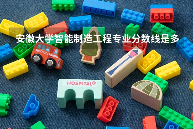 安徽大学智能制造工程专业分数线是多少(历年分数线汇总)