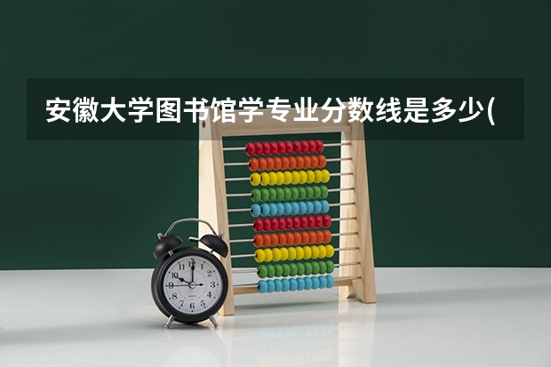 安徽大学图书馆学专业分数线是多少(历年分数线汇总)