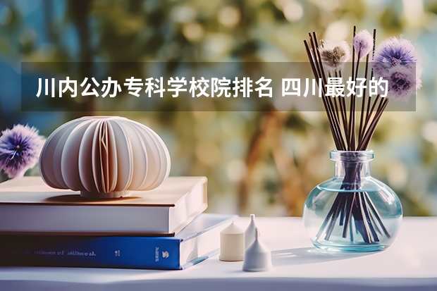 川内公办专科学校院排名 四川最好的公办专科大学