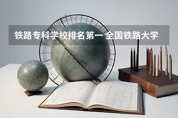 铁路专科学校排名第一 全国铁路大学排名