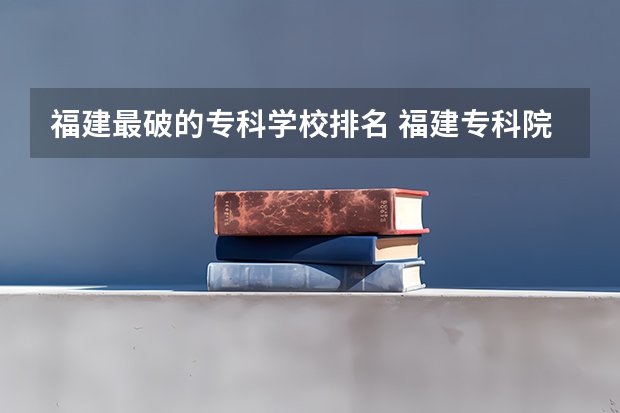 福建最破的专科学校排名 福建专科院校排名